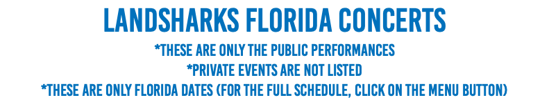 Landsharks Florida Concerts *These are only The PUBLIC Performances *Private Events are NOT Listed *These are ONLY Florida Dates (for the full schedule, click on the menu button)