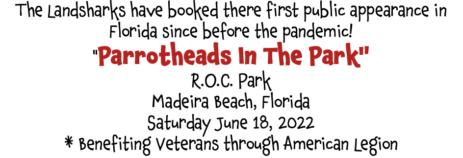 The Landsharks have booked there first public appearance in Florida since before the pandemic! "Parrotheads In The Park" R.O.C. Park Madeira Beach, Florida Saturday June 18, 2022 * Benefiting Veterans through American Legion