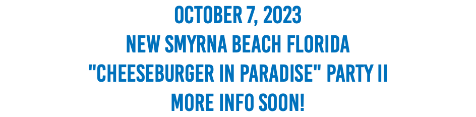 October 7, 2023 New Smyrna Beach Florida "Cheeseburger In Paradise" Party II More Info Soon!