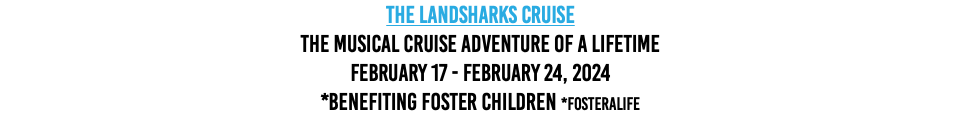 The Landsharks Cruise The Musical Cruise Adventure Of A Lifetime February 17 - February 24, 2024 *Benefiting Foster Children *FosterALife