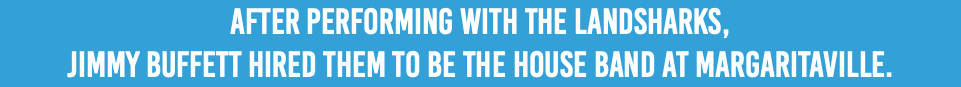 After Performing with The Landsharks, Jimmy Buffett hired them to be the house band at Margaritaville.